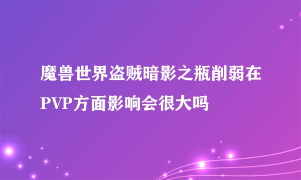 魔兽世界盗贼暗影之瓶削弱在PVP方面影响会很大吗