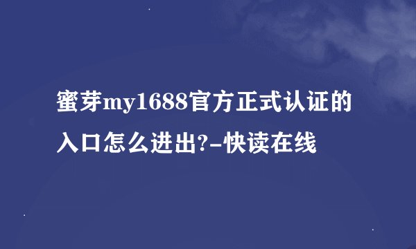 蜜芽my1688官方正式认证的入口怎么进出?-快读在线