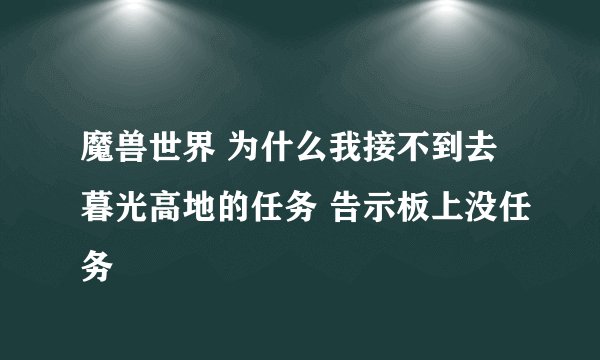 魔兽世界 为什么我接不到去暮光高地的任务 告示板上没任务