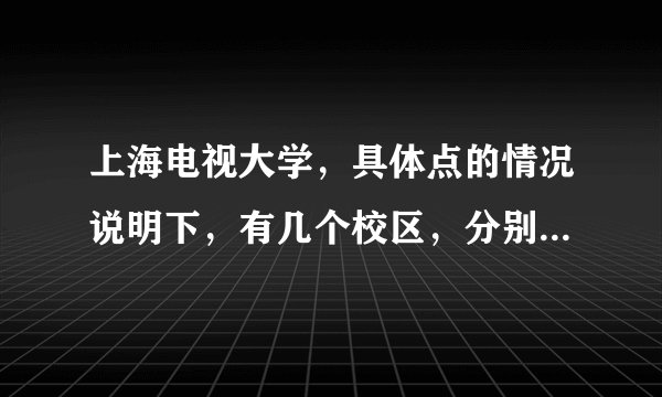 上海电视大学，具体点的情况说明下，有几个校区，分别什么专业，物流管理是在哪个校区。