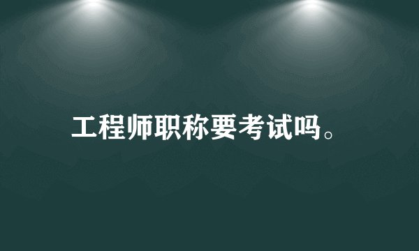 工程师职称要考试吗。