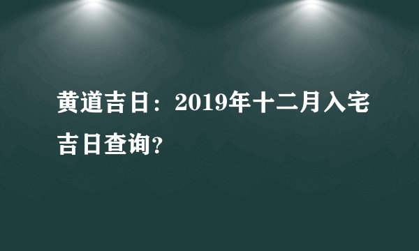 黄道吉日：2019年十二月入宅吉日查询？