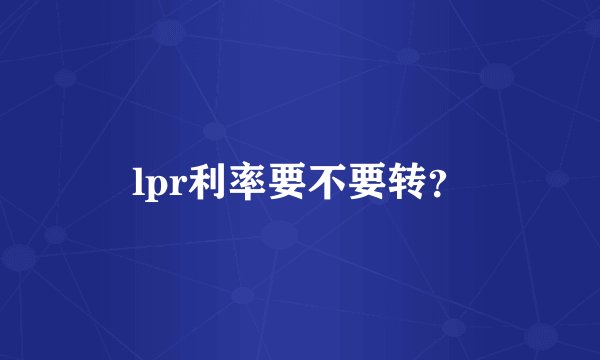lpr利率要不要转？