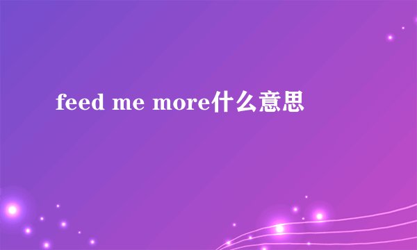 feed me more什么意思