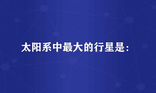 太阳系中最大的行星是：