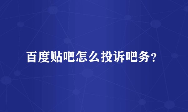 百度贴吧怎么投诉吧务？