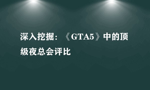 深入挖掘：《GTA5》中的顶级夜总会评比