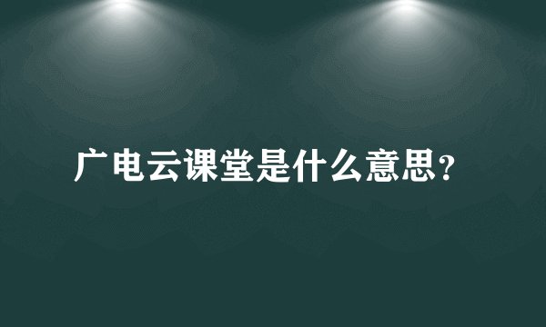 广电云课堂是什么意思？