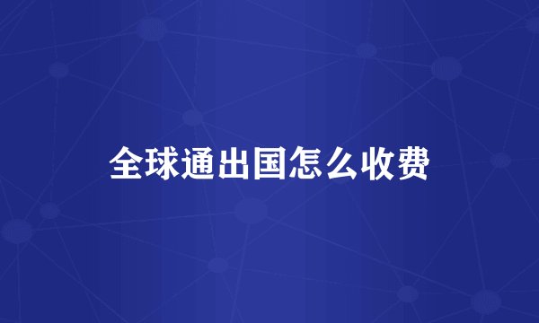 全球通出国怎么收费