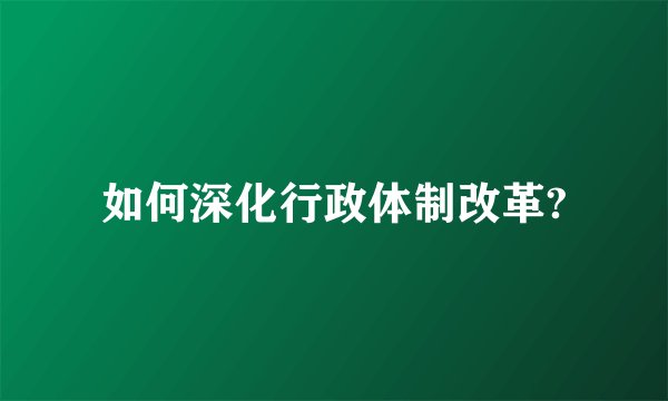如何深化行政体制改革?