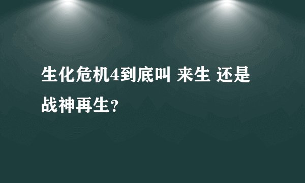生化危机4到底叫 来生 还是 战神再生？