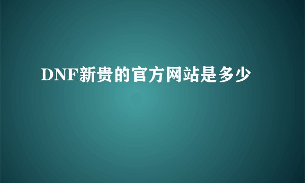 DNF新贵的官方网站是多少