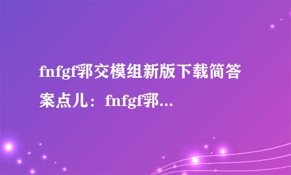 fnfgf郛交模组新版下载简答案点儿：fnfgf郛交模组新版下载指南