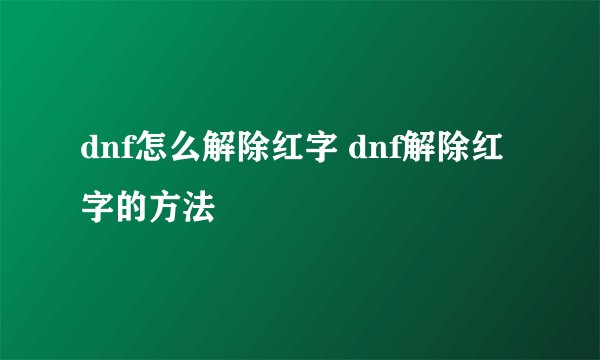 dnf怎么解除红字 dnf解除红字的方法