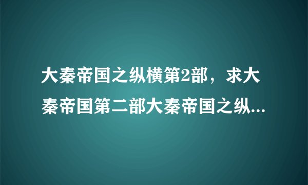 大秦帝国之纵横第2部，求大秦帝国第二部大秦帝国之纵横电视剧高清下