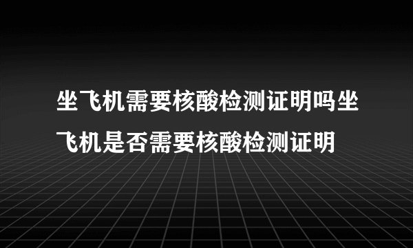 坐飞机需要核酸检测证明吗坐飞机是否需要核酸检测证明