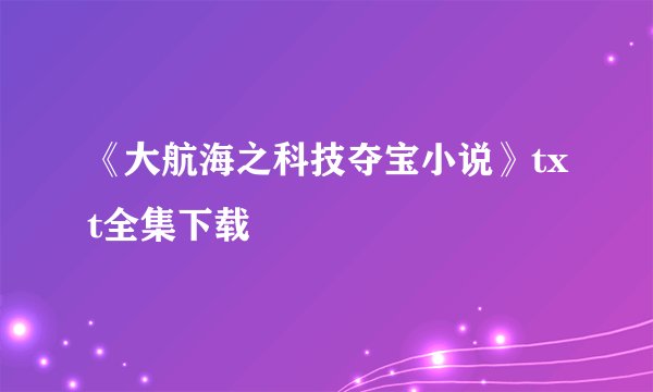 《大航海之科技夺宝小说》txt全集下载
