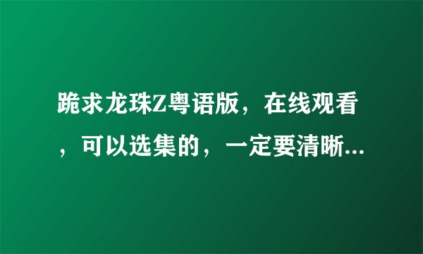 跪求龙珠Z粤语版，在线观看，可以选集的，一定要清晰，网址一定要正确！
