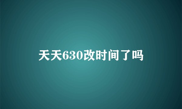 天天630改时间了吗