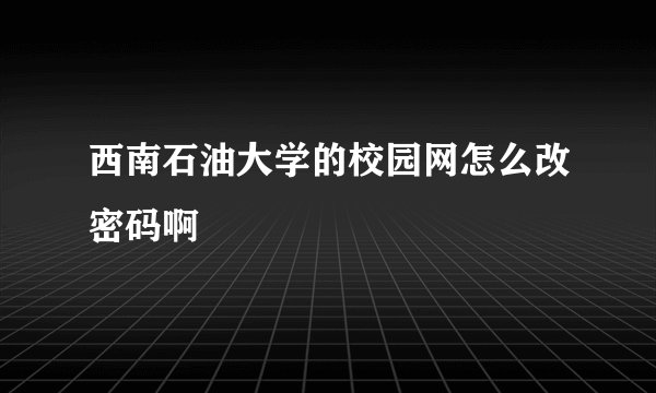 西南石油大学的校园网怎么改密码啊