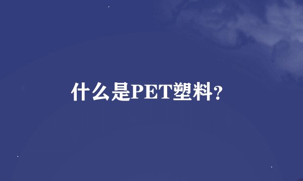 什么是PET塑料？