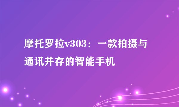 摩托罗拉v303：一款拍摄与通讯并存的智能手机