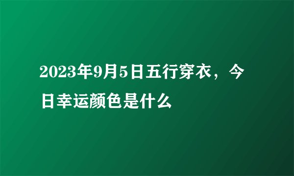 2023年9月5日五行穿衣，今日幸运颜色是什么