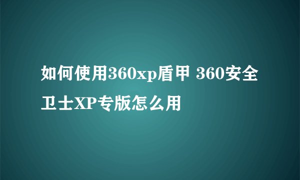 如何使用360xp盾甲 360安全卫士XP专版怎么用