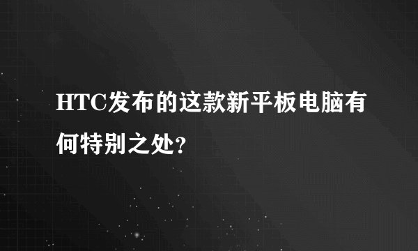 HTC发布的这款新平板电脑有何特别之处？