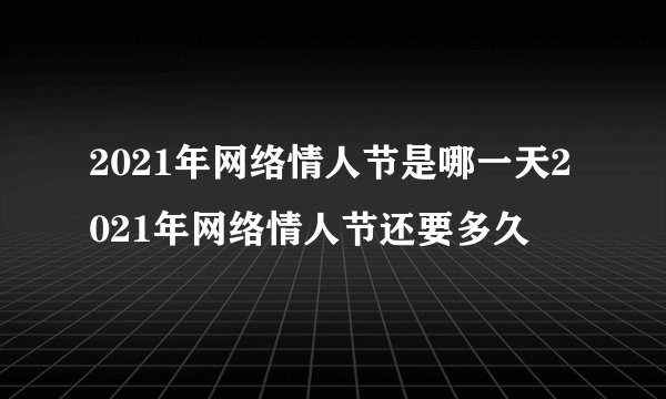 2021年网络情人节是哪一天2021年网络情人节还要多久