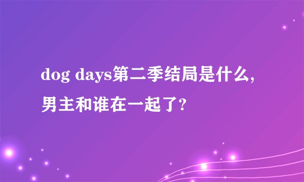 dog days第二季结局是什么,男主和谁在一起了?