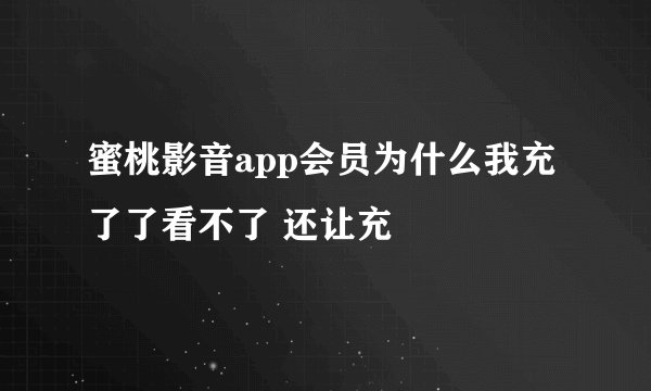 蜜桃影音app会员为什么我充了了看不了 还让充