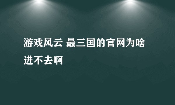 游戏风云 最三国的官网为啥进不去啊