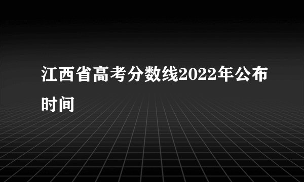 江西省高考分数线2022年公布时间