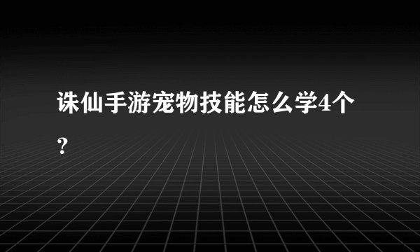 诛仙手游宠物技能怎么学4个？