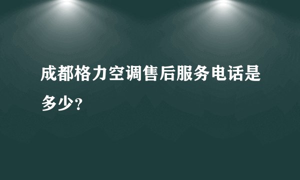 成都格力空调售后服务电话是多少？