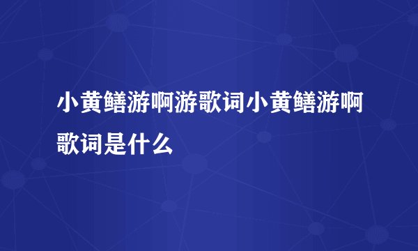 小黄鳝游啊游歌词小黄鳝游啊歌词是什么
