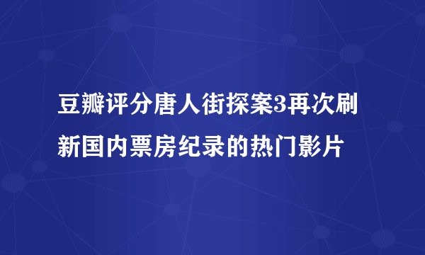 豆瓣评分唐人街探案3再次刷新国内票房纪录的热门影片