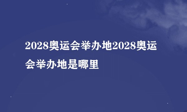 2028奥运会举办地2028奥运会举办地是哪里