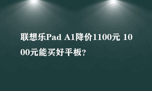 联想乐Pad A1降价1100元 1000元能买好平板？
