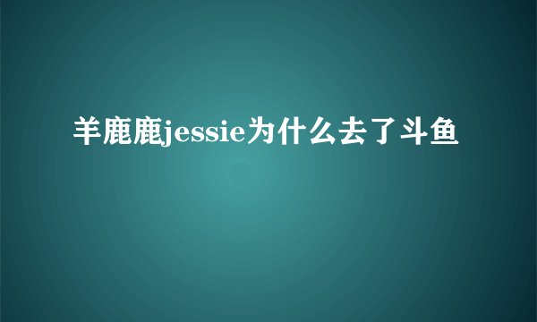 羊鹿鹿jessie为什么去了斗鱼