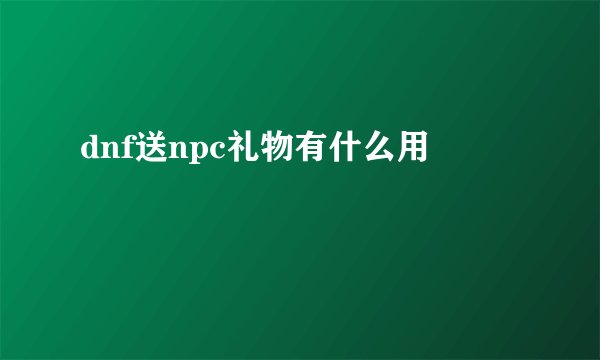 dnf送npc礼物有什么用