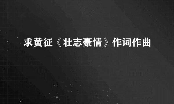 求黄征《壮志豪情》作词作曲