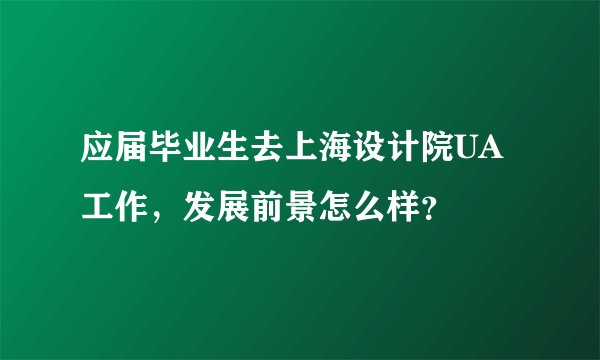 应届毕业生去上海设计院UA工作，发展前景怎么样？
