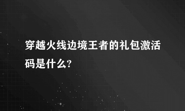 穿越火线边境王者的礼包激活码是什么?