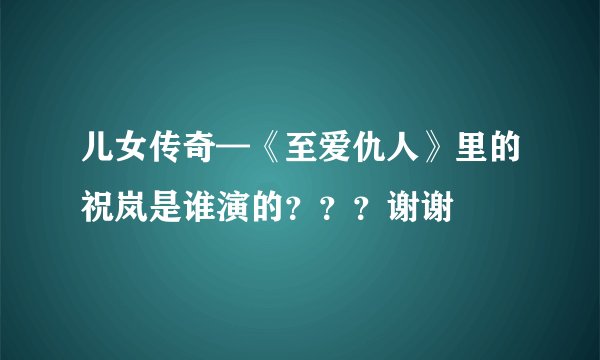 儿女传奇—《至爱仇人》里的祝岚是谁演的？？？谢谢