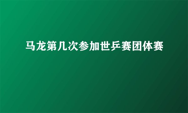 马龙第几次参加世乒赛团体赛