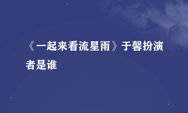 《一起来看流星雨》于馨扮演者是谁