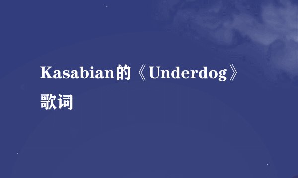 Kasabian的《Underdog》 歌词