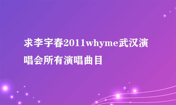 求李宇春2011whyme武汉演唱会所有演唱曲目